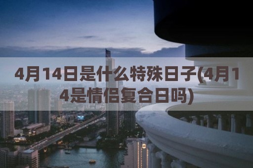 4月14日是什么特殊日子(4月14是情侣复合日吗)