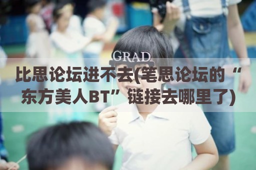 比思论坛进不去(笔思论坛的“东方美人BT”链接去哪里了)