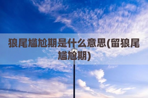 狼尾尴尬期是什么意思(留狼尾尴尬期)