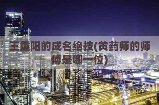 王重阳的成名绝技(黄药师的师傅是哪一位)