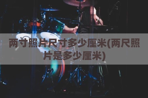 两寸照片尺寸多少厘米(两尺照片是多少厘米)