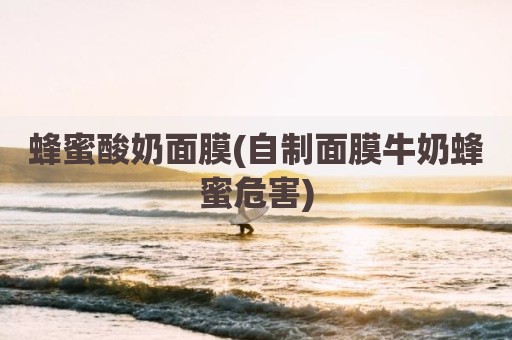 蜂蜜酸奶面膜(自制面膜牛奶蜂蜜危害)