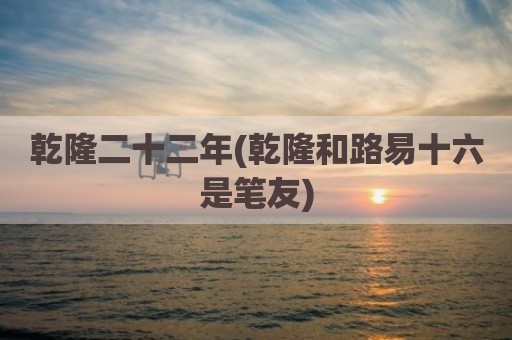 乾隆二十二年(乾隆和路易十六是笔友)