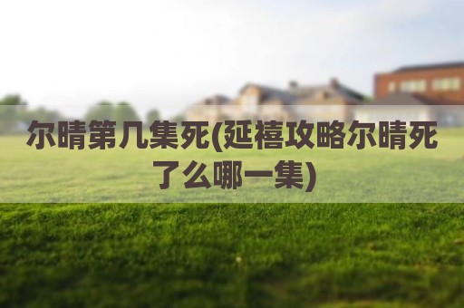 尔晴第几集死(延禧攻略尔晴死了么哪一集)