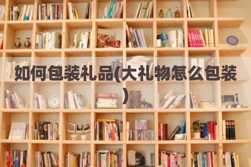 如何包装礼品(大礼物怎么包装)