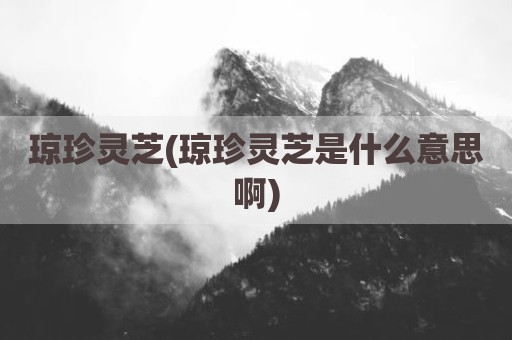 琼珍灵芝(琼珍灵芝是什么意思啊)