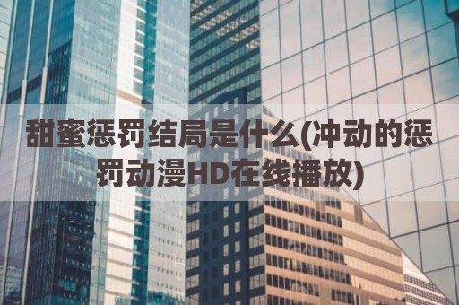 甜蜜惩罚结局是什么(冲动的惩罚动漫HD在线播放)