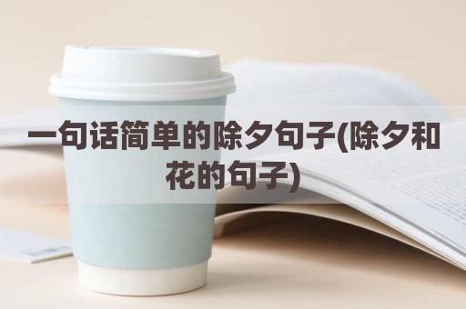 一句话简单的除夕句子(除夕和花的句子)