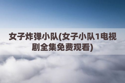 女子炸弹小队(女子小队1电视剧全集免费观看)