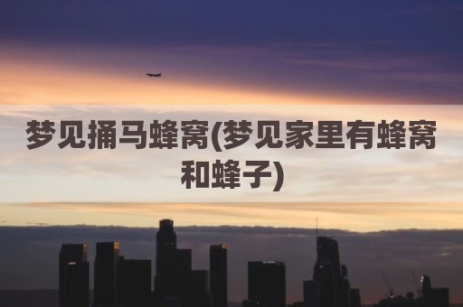 梦见捅马蜂窝(梦见家里有蜂窝和蜂子)