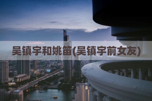 吴镇宇和姚笛(吴镇宇前女友)