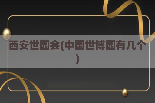 西安世园会(中国世博园有几个)