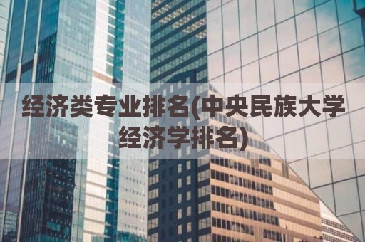 经济类专业排名(中央民族大学经济学排名)