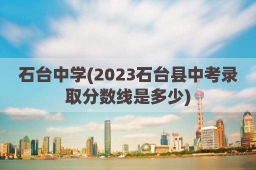 石台中学(2023石台县中考录取分数线是多少)