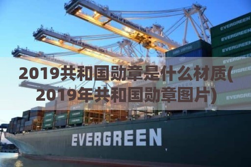 2019共和国勋章是什么材质(2019年共和国勋章图片)