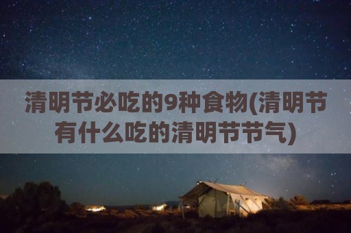 清明节必吃的9种食物(清明节有什么吃的清明节节气)