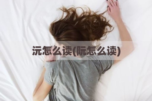 沅怎么读(阮怎么读)