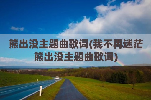 熊出没主题曲歌词(我不再迷茫熊出没主题曲歌词)