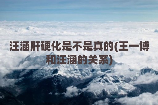 汪涵肝硬化是不是真的(王一博和汪涵的关系)