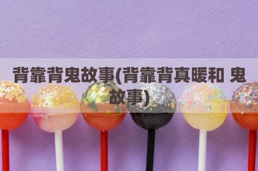 背靠背鬼故事(背靠背真暖和 鬼故事)