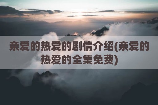 亲爱的热爱的剧情介绍(亲爱的热爱的全集免费)