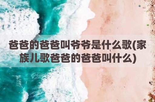 爸爸的爸爸叫爷爷是什么歌(家族儿歌爸爸的爸爸叫什么)