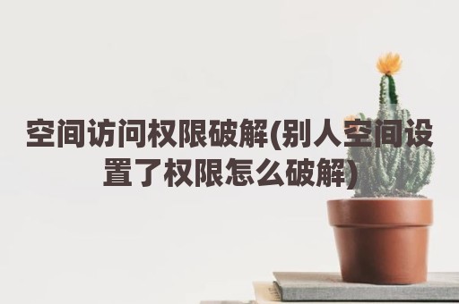 空间访问权限破解(别人空间设置了权限怎么破解)