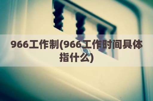 966工作制(966工作时间具体指什么)