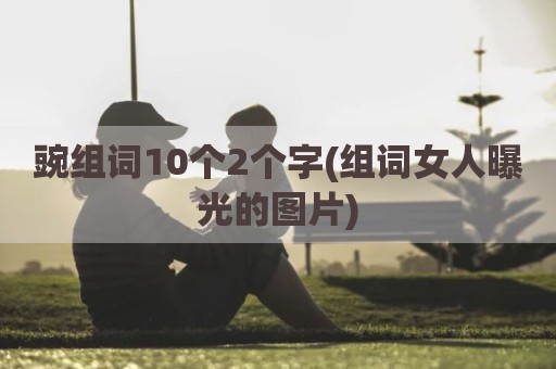 豌组词10个2个字(组词女人曝光的图片)