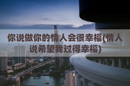 你说做你的情人会很幸福(情人说希望我过得幸福)