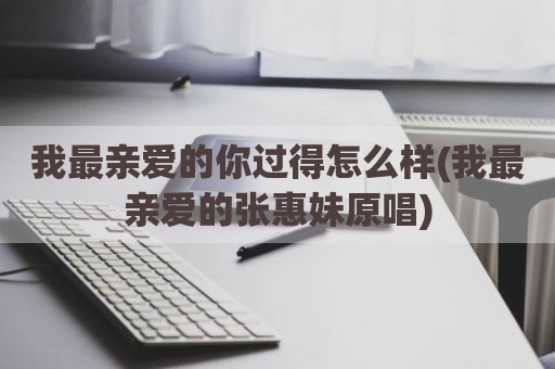 我最亲爱的你过得怎么样(我最亲爱的张惠妹原唱)