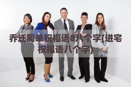 乔迁简单祝福语8八个字(进宅祝福语八个字)