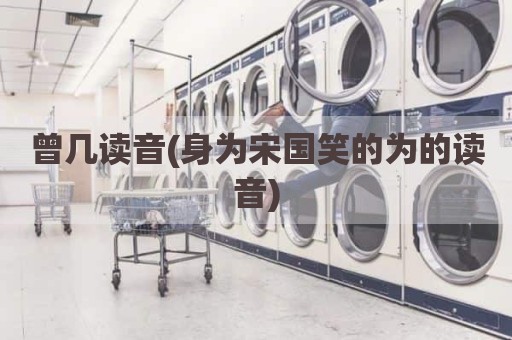 曾几读音(身为宋国笑的为的读音)