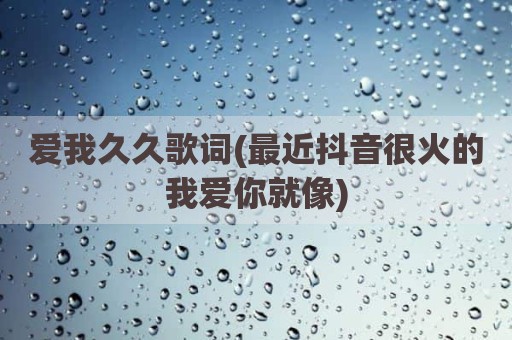 爱我久久歌词(最近抖音很火的我爱你就像)