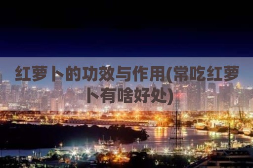 红萝卜的功效与作用(常吃红萝卜有啥好处)