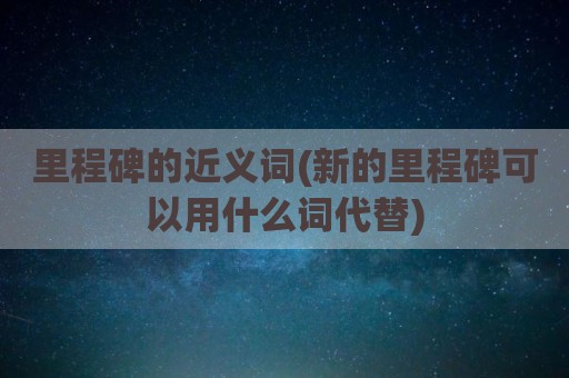 里程碑的近义词(新的里程碑可以用什么词代替)