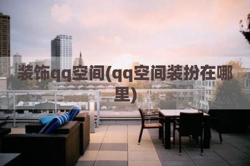 装饰qq空间(qq空间装扮在哪里)