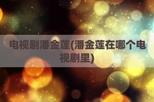 电视剧潘金莲(潘金莲在哪个电视剧里)