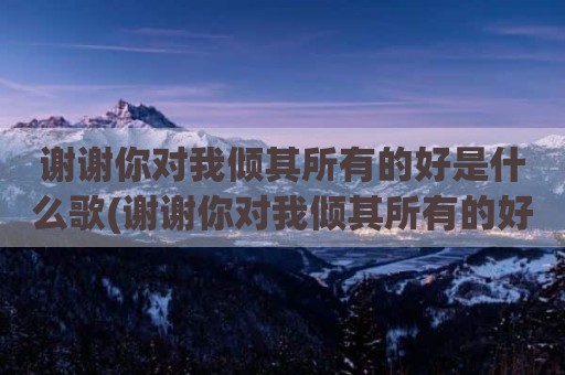 谢谢你对我倾其所有的好是什么歌(谢谢你对我倾其所有的好求歌名)