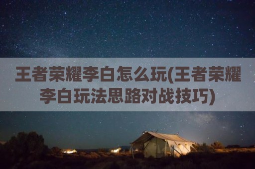 王者荣耀李白怎么玩(王者荣耀李白玩法思路对战技巧)