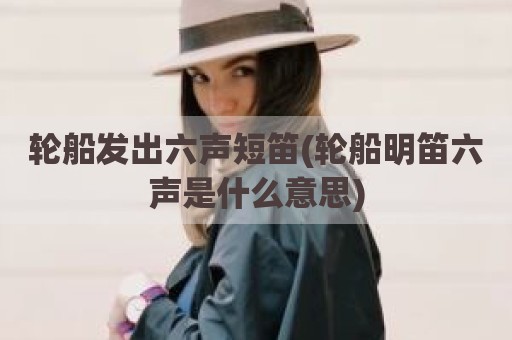 轮船发出六声短笛(轮船明笛六声是什么意思)