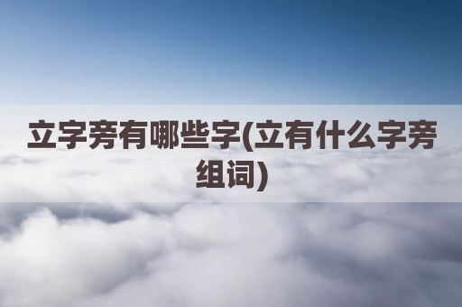 立字旁有哪些字(立有什么字旁组词)