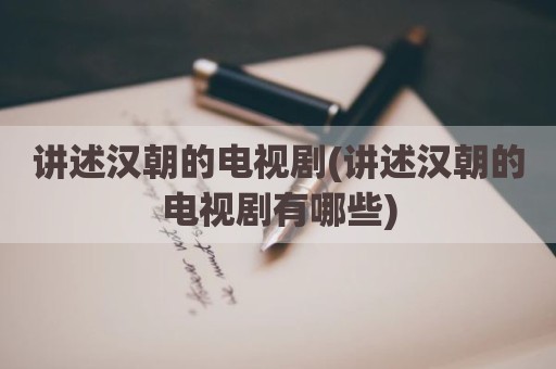 讲述汉朝的电视剧(讲述汉朝的电视剧有哪些)