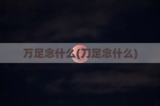 万足念什么(刀足念什么)