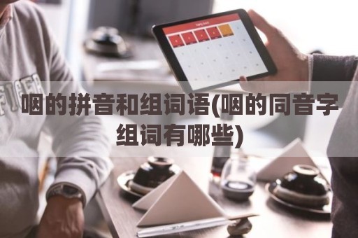 咽的拼音和组词语(咽的同音字组词有哪些)