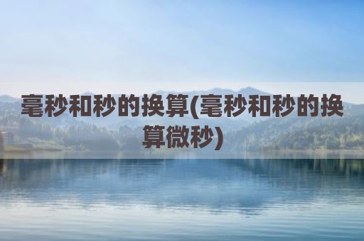 毫秒和秒的换算(毫秒和秒的换算微秒)