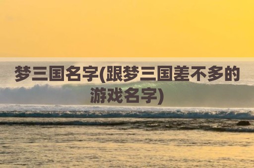 梦三国名字(跟梦三国差不多的游戏名字)