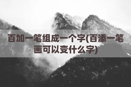 百加一笔组成一个字(百添一笔画可以变什么字)