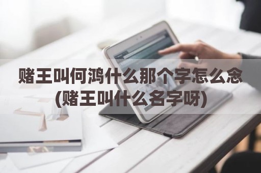 赌王叫何鸿什么那个字怎么念(赌王叫什么名字呀)