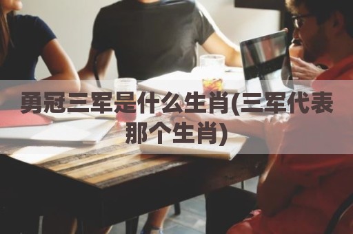 勇冠三军是什么生肖(三军代表那个生肖)